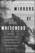 Mirrors of Whiteness: Media, Middle-Class Resentment, and the Rise of the Far Right in Brazil (Pitt Latin American Series)