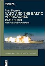 NATO and the Baltic Approaches 1949 1989: When Perception was Reality (de Gruyter Studies in Military History)