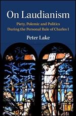 On Laudianism: Piety, Polemic and Politics During the Personal Rule of Charles I (Cambridge Studies in Early Modern British History)