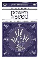 Power of the Seed: Your Guide to Oils for Health & Beauty (Process Self-reliance Series)