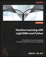 Practical Machine Learning with LightGBM and Python: Explore Microsofts Gradient Boosting Framework to Optimize Machine Learning