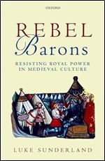 Rebel Barons: Resisting Royal Power in Medieval Culture
