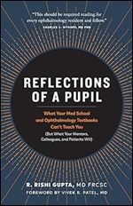 Reflections of a Pupil: What Your Med School and Ophthalmology Textbooks Can't Teach You (But What Your Mentors, Colleagues and Patients Will)