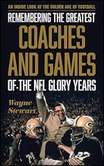 Remembering the Greatest Coaches and Games of the NFL Glory Years: An Inside Look at the Golden Age of Football
