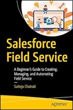 Salesforce Field Service: A Beginner s Guide to Creating, Managing, and Automating Field Service