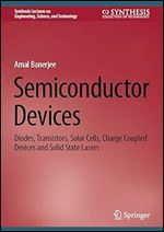 Semiconductor Devices: Diodes, Transistors, Solar Cells, Charge Coupled Devices and Solid State Lasers (Synthesis Lectures on Engineering, Science, and Technology)