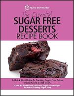 The Essential Sugar Free Desserts Recipe Book: A Quick Start Guide To Cooking Sugar-Free Cakes, Desserts and Sweet Treats. Over 80 Sweet And Delicious Sugar-Free Recipes To Make Quitting Sugar Easy