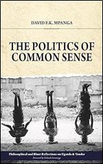 The Politics Of Common Sense: Philosophical and Blunt Reflections on Uganda & Yonder