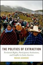 The Politics of Extraction: Territorial Rights, Participatory Institutions, and Conflict in Latin America (Studies in Comparative Energy and Environmental Politics)