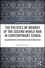 The Politics of Memory of the Second World War in Contemporary Serbia: Collaboration, Resistance and Retribution (Southeast European Studies)