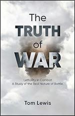 The Truth of War: Lethality in Combat, a Study of the Real Nature of Battle