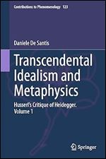 Transcendental Idealism and Metaphysics: Husserl's Critique of Heidegger. Volume 1 (Contributions to Phenomenology, 123)