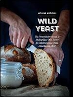 Wild Yeast: The French Baker's Guide to Making Your Own Starter for Delicious Bread, Pizza, Desserts, and More!