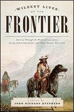 Wildest Lives of the Frontier: America Through the Words of Jesse James, George Armstrong Custer, and Other Famous Westerners