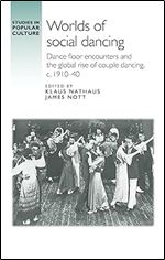 Worlds of social dancing: Dance floor encounters and the global rise of couple dancing, c. 1910 40 (Studies in Popular Culture)