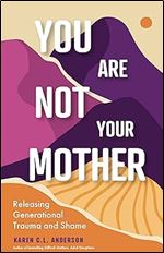 You Are Not Your Mother: Releasing Generational Trauma and Shame (Living Free from Narcissistic Mothers and Fathers)