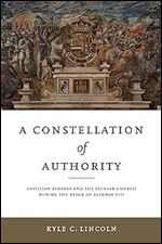 A Constellation of Authority: Castilian Bishops and the Secular Church During the Reign of Alfonso VIII (Iberian Encounter and Exchange, 475 1755)