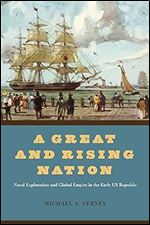 A Great and Rising Nation: Naval Exploration and Global Empire in the Early US Republic (American Beginnings, 1500-1900)