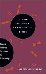 A Latin American Existentialist Ethos: Modern Mexican Literature and Philosophy (SUNY series in Latin American and Iberian Thought and Culture)