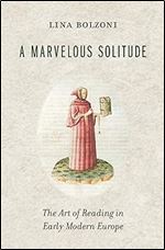 A Marvelous Solitude: The Art of Reading in Early Modern Europe (The Bernard Berenson Lectures on the Italian Renaissance Delivered at Villa I Tatti)