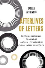 Afterlives of Letters: The Transnational Origins of Modern Literature in China, Japan, and Korea (Studies of the Weatherhead East Asian Institute, Columbia University)