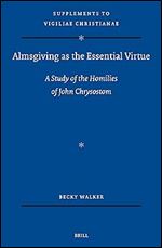 Almsgiving As the Essential Virtue: A Study of the Homilies of John Chrysostom (Vigiliae Christianae, Supplements, 183)