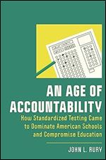 An Age of Accountability: How Standardized Testing Came to Dominate American Schools and Compromise Education (New Directions in the History of Education)