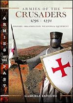 Armies of the Crusaders, 1096 1291: History, Organization, Weapons and Equipment