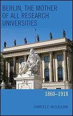 Berlin, the Mother of All Research Universities: 1860 1918