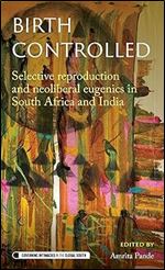 Birth controlled: Selective reproduction and neoliberal eugenics in South Africa and India (Governing Intimacies in the Global South)