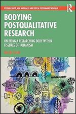 Bodying Postqualitative Research (Postqualitative, New Materialist and Critical Posthumanist Research)