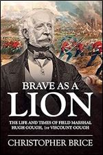 Brave as a Lion: The Life and Times of Field Marshal Hugh Gough, 1st Viscount Gough (War and Military Culture in South Asia, 1757-1947)
