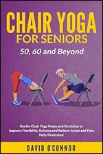 Chair Yoga For Seniors 50, 60 and Beyond: Gentle Chair Yoga and Stretches to improve Flexibility, Balance and Relieve Aches and Pain. Fully illustrated.