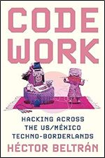 Code Work: Hacking across the US/M xico Techno-Borderlands (Princeton Studies in Culture and Technology, 38)