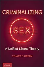 Criminalizing Sex: A Unified Liberal Theory (Oxford Monographs on Criminal Law and Justice)