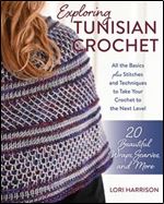 Exploring Tunisian Crochet: All the Basics Plus the Stitches and Techniques to Take Your Crochet to the Next Level Patterns for 20 Beautiful Wraps, Hats, and More