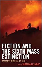 Fiction and the Sixth Mass Extinction: Narrative in an Era of Loss (Ecocritical Theory and Practice)
