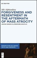 Forgiveness and Resentment in the Aftermath of Mass Atrocity: Jewish Voices in Literature and Film (Perspectives on Jewish Texts and Contexts)