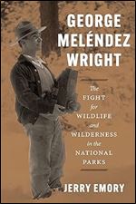 George Mel ndez Wright: The Fight for Wildlife and Wilderness in the National Parks
