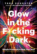 Glow in the F cking Dark: Simple Practices to Heal Your Soul, from Someone Who Learned the Hard Way