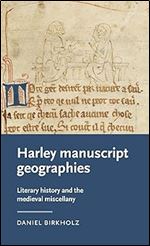 Harley manuscript geographies: Literary history and the medieval miscellany (Manchester Medieval Literature and Culture)