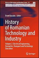 History of Romanian Technology and Industry: Volume 2: Electrical Engineering, Energetics, Transport and Technology Education (History of Mechanism and Machine Science, 45)