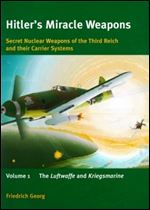 Hitler's Miracle Weapons: Secret Nuclear Weapons of the Third Reich and Their Carrier Systems Volume 1: The Luftwaffe and Kriegsmarine