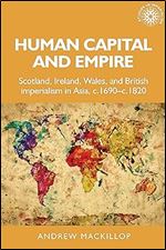 Human Capital and Empire: Scotland, Ireland, Wales and British Imperialism in Asia, c.1690-c.1820 (Studies in Imperialism)
