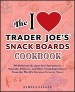 I Love Trader Joe's Snack Boards Cookbook: 50 Delicious Recipes for Charcuterie, Spreads, Platters, and More Using Ingredients from the World's Greatest Grocery Store