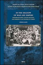 In the Shadow of War and Empire: Industrialisation, Nation-building, and Working-class Politics in Turkey (Studies in Global Social History - Studies in the Social History of the Global South, 52)