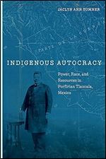 Indigenous Autocracy: Power, Race, and Resources in Porfirian Tlaxcala, Mexico