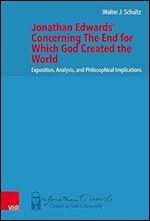 Jonathan Edwards' Concerning the End for Which God Created the World: Exposition, Analysis, and Philosophical Implications (New Directions in Jonathan Edwards Studies, 6)