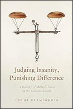 Judging Insanity, Punishing Difference: A History of Mental Illness in the Criminal Court (The Cultural Lives of Law)