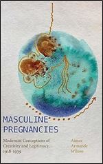 Masculine Pregnancies: Modernist Conceptions of Creativity and Legitimacy, 1918-1939 (Suny Press Open Access)
